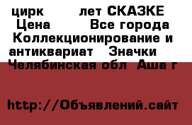 1.2) цирк : 100 лет СКАЗКЕ › Цена ­ 49 - Все города Коллекционирование и антиквариат » Значки   . Челябинская обл.,Аша г.